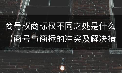商号权商标权不同之处是什么（商号与商标的冲突及解决措施）
