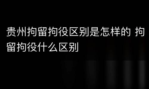 贵州拘留拘役区别是怎样的 拘留拘役什么区别