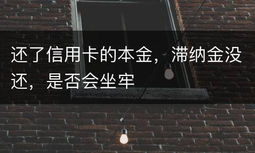还了信用卡的本金，滞纳金没还，是否会坐牢