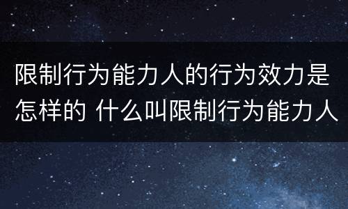 限制行为能力人的行为效力是怎样的 什么叫限制行为能力人