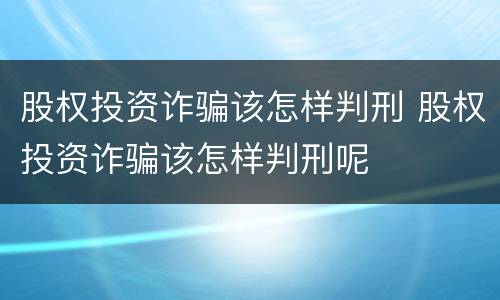 股权投资诈骗该怎样判刑 股权投资诈骗该怎样判刑呢