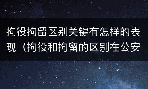 拘役拘留区别关键有怎样的表现（拘役和拘留的区别在公安局）
