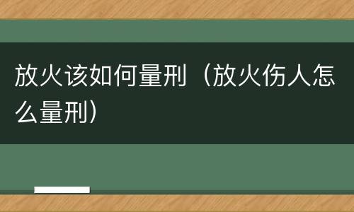 放火该如何量刑（放火伤人怎么量刑）