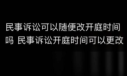 民事诉讼可以随便改开庭时间吗 民事诉讼开庭时间可以更改吗