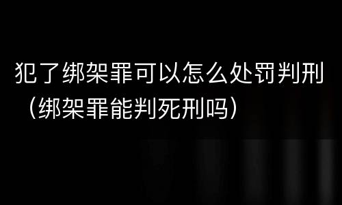 犯了绑架罪可以怎么处罚判刑（绑架罪能判死刑吗）