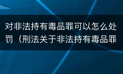 对非法持有毒品罪可以怎么处罚（刑法关于非法持有毒品罪的规定）