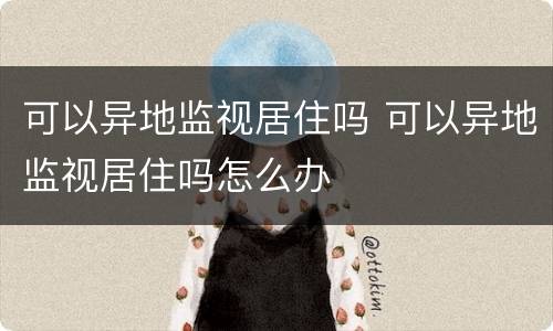 可以异地监视居住吗 可以异地监视居住吗怎么办