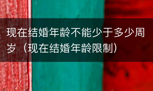现在结婚年龄不能少于多少周岁（现在结婚年龄限制）