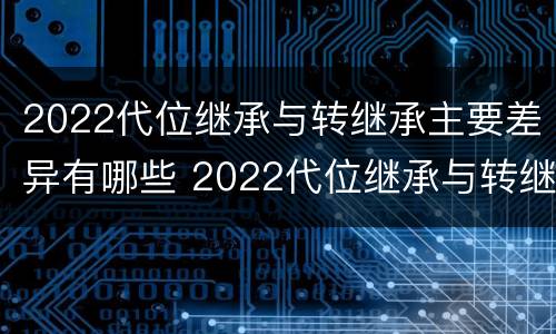 2022代位继承与转继承主要差异有哪些 2022代位继承与转继承主要差异有哪些方面