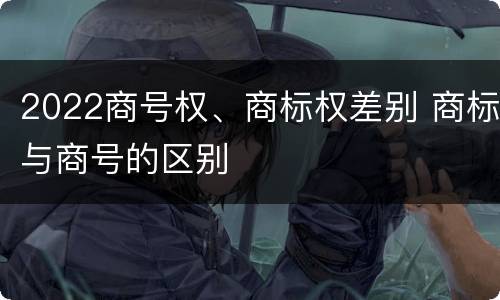 2022商号权、商标权差别 商标与商号的区别