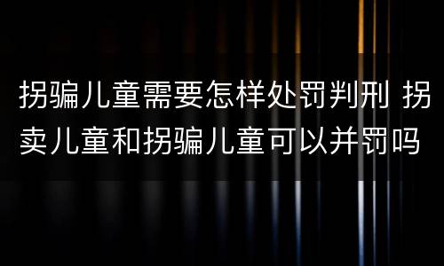 拐骗儿童需要怎样处罚判刑 拐卖儿童和拐骗儿童可以并罚吗