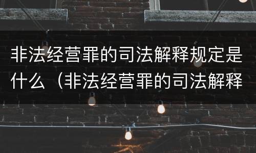 非法经营罪的司法解释规定是什么（非法经营罪的司法解释规定是什么意思）