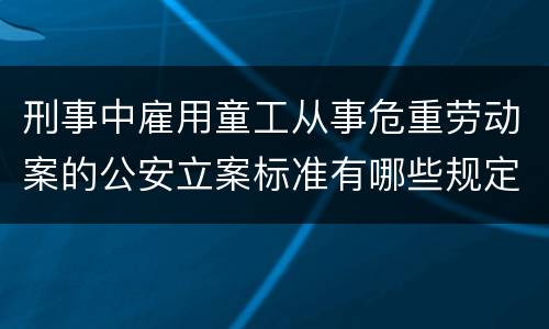 刑事中雇用童工从事危重劳动案的公安立案标准有哪些规定