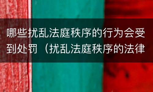 哪些扰乱法庭秩序的行为会受到处罚（扰乱法庭秩序的法律规范）