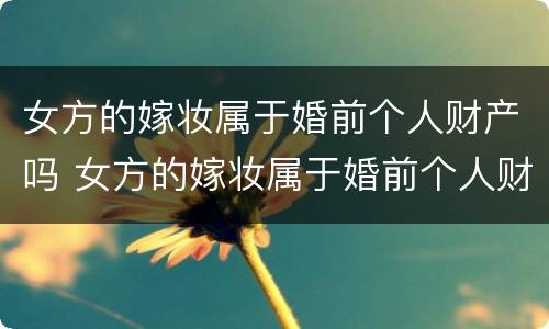 女方的嫁妆属于婚前个人财产吗 女方的嫁妆属于婚前个人财产吗为什么