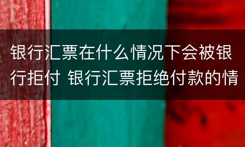 银行汇票在什么情况下会被银行拒付 银行汇票拒绝付款的情况