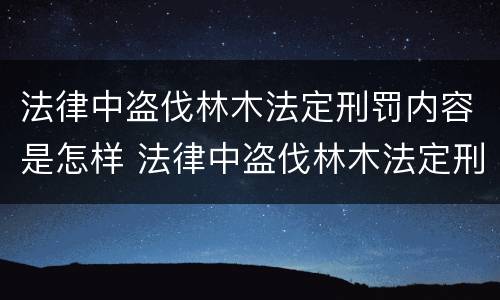 法律中盗伐林木法定刑罚内容是怎样 法律中盗伐林木法定刑罚内容是怎样规定的