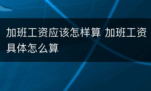 加班工资应该怎样算 加班工资具体怎么算