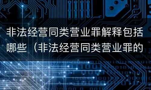 非法经营同类营业罪解释包括哪些（非法经营同类营业罪的概念与构成特征）
