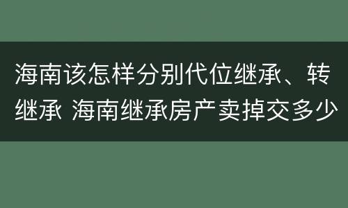 海南该怎样分别代位继承、转继承 海南继承房产卖掉交多少税
