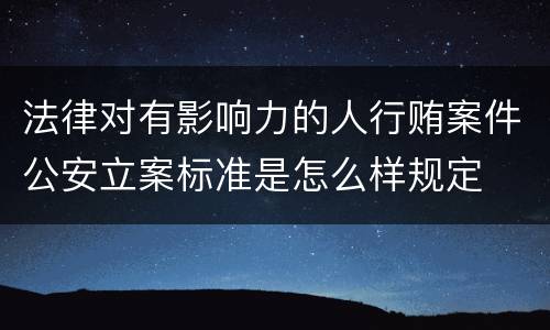法律对有影响力的人行贿案件公安立案标准是怎么样规定