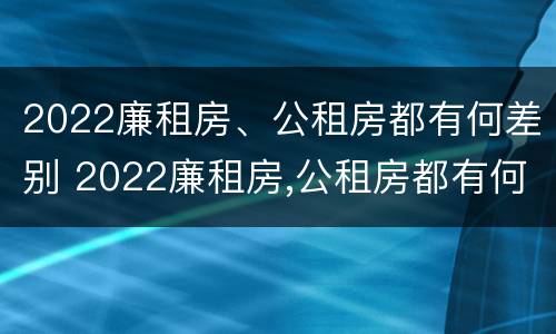 2022廉租房、公租房都有何差别 2022廉租房,公租房都有何差别呢