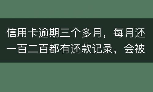 信用卡逾期三个多月，每月还一百二百都有还款记录，会被起诉吗，构成诈骗吗