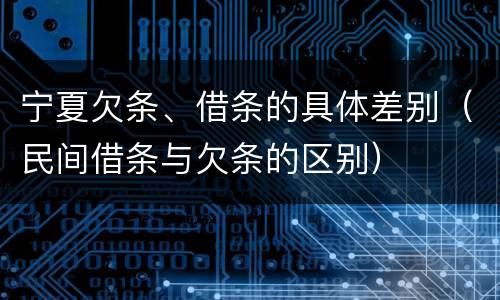 宁夏欠条、借条的具体差别（民间借条与欠条的区别）