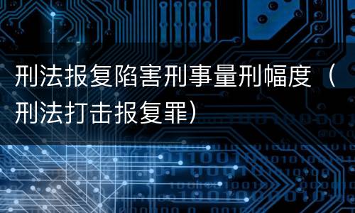 刑法报复陷害刑事量刑幅度（刑法打击报复罪）