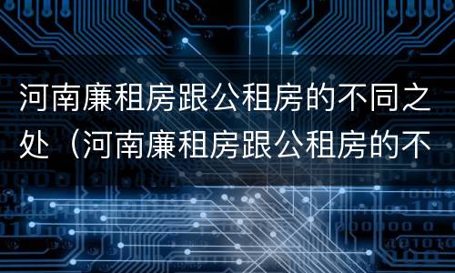 河南廉租房跟公租房的不同之处（河南廉租房跟公租房的不同之处在哪）