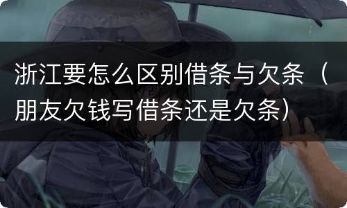 浙江要怎么区别借条与欠条（朋友欠钱写借条还是欠条）
