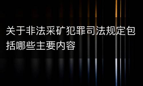 关于非法采矿犯罪司法规定包括哪些主要内容
