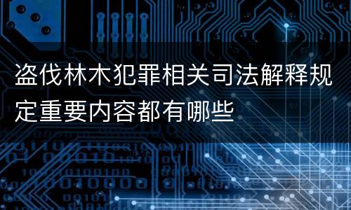 盗伐林木犯罪相关司法解释规定重要内容都有哪些