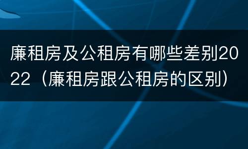 廉租房及公租房有哪些差别2022（廉租房跟公租房的区别）