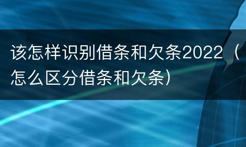 该怎样识别借条和欠条2022（怎么区分借条和欠条）