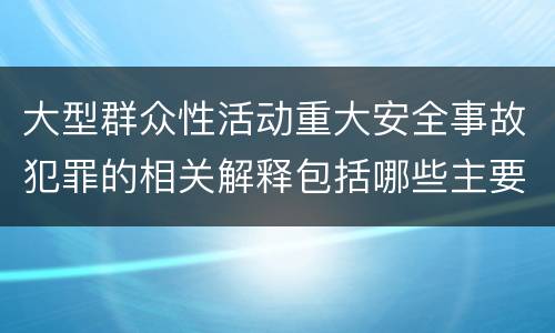 大型群众性活动重大安全事故犯罪的相关解释包括哪些主要内容