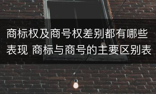 商标权及商号权差别都有哪些表现 商标与商号的主要区别表现