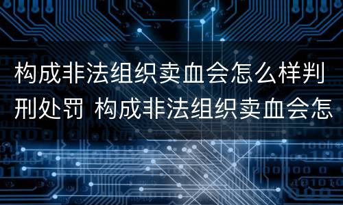 构成非法组织卖血会怎么样判刑处罚 构成非法组织卖血会怎么样判刑处罚吗