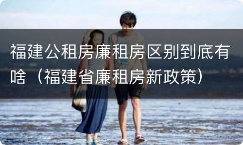 福建公租房廉租房区别到底有啥（福建省廉租房新政策）