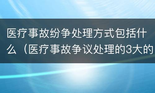医疗事故纷争处理方式包括什么（医疗事故争议处理的3大的途径）