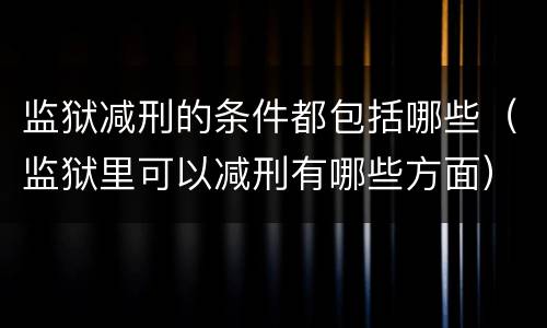 监狱减刑的条件都包括哪些（监狱里可以减刑有哪些方面）