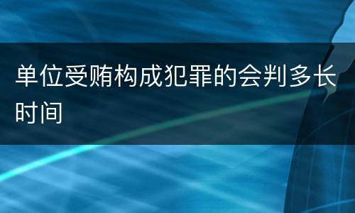 单位受贿构成犯罪的会判多长时间