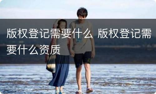 版权登记需要什么 版权登记需要什么资质