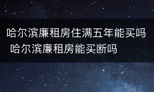 哈尔滨廉租房住满五年能买吗 哈尔滨廉租房能买断吗
