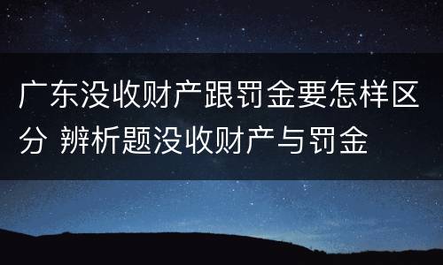 广东没收财产跟罚金要怎样区分 辨析题没收财产与罚金