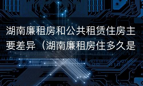 湖南廉租房和公共租赁住房主要差异（湖南廉租房住多久是自己的）