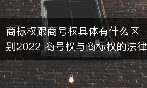 商标权跟商号权具体有什么区别2022 商号权与商标权的法律冲突与解决