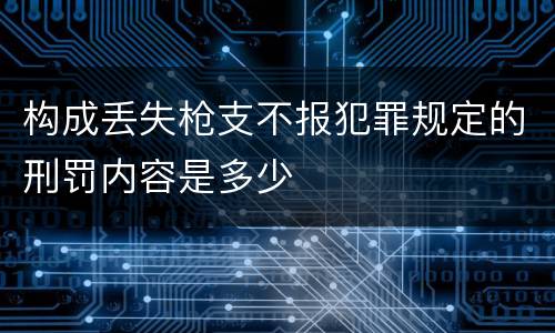 构成丢失枪支不报犯罪规定的刑罚内容是多少