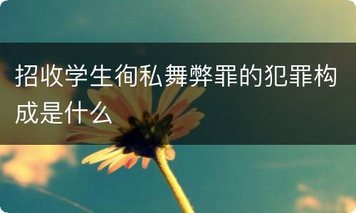 招收学生徇私舞弊罪的犯罪构成是什么