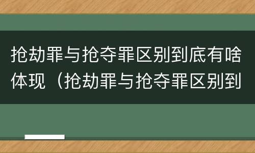抢劫罪与抢夺罪区别到底有啥体现（抢劫罪与抢夺罪区别到底有啥体现呢）